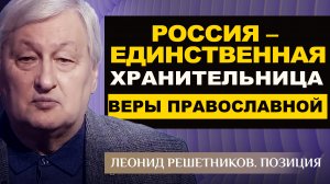 РОССИЯ - ЕДИНСТВЕННАЯ ХРАНИТЕЛЬНИЦА ВЕРЫ ПРАВОСЛАВНОЙ. ЛЕОНИД РЕШЕТНИКОВ. ПОЗИЦИЯ